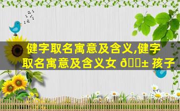 健字取名寓意及含义,健字取名寓意及含义女 🐱 孩子